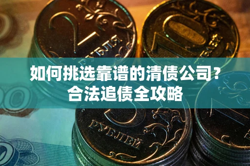 北京如何挑选靠谱的清债公司?合法追债全攻略 北京如何挑选靠谱的清债公司?合法追债全攻略