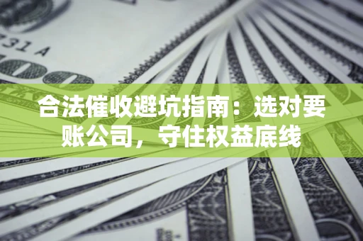 北京合法催收避坑指南：选对要账公司，守住权益底线