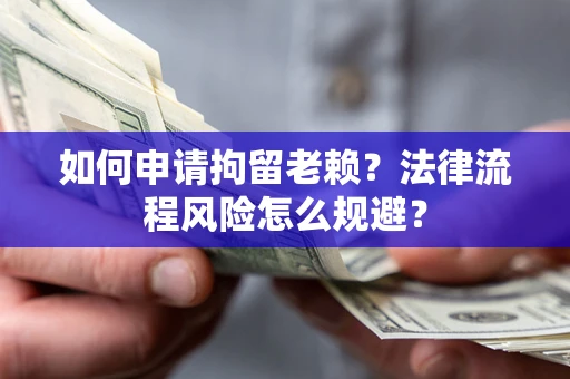 北京如何申请拘留老赖？法律流程风险怎么规避？