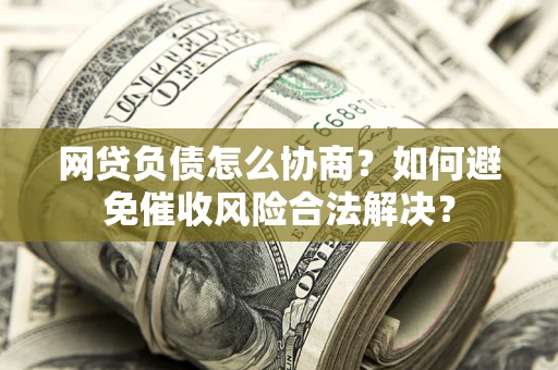 北京网贷负债怎么协商？如何避免催收风险合法解决？