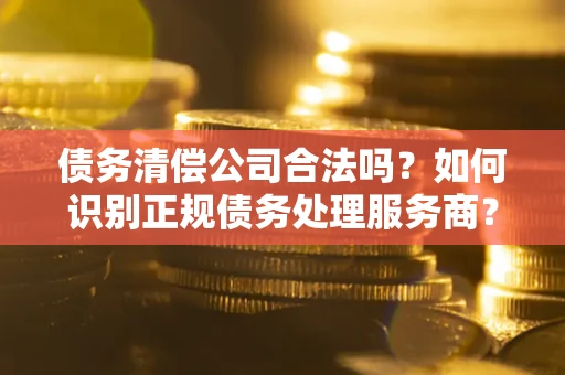 北京债务清偿公司合法吗？如何识别正规债务处理服务商？