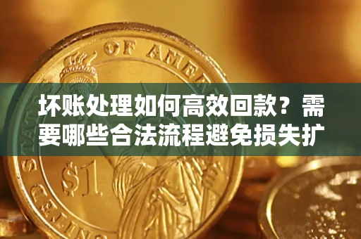 北京坏账处理如何高效回款？需要哪些合法流程避免损失扩大？