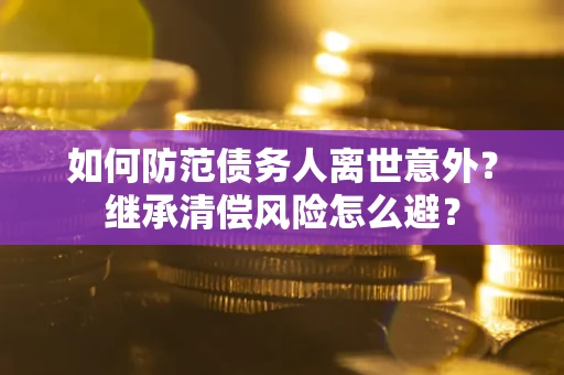 北京如何防范债务人离世意外？继承清偿风险怎么避？
