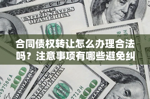 北京合同债权转让怎么办理合法吗？注意事项有哪些避免纠纷？