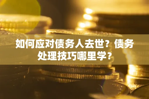 北京如何应对债务人去世？债务处理技巧哪里学？