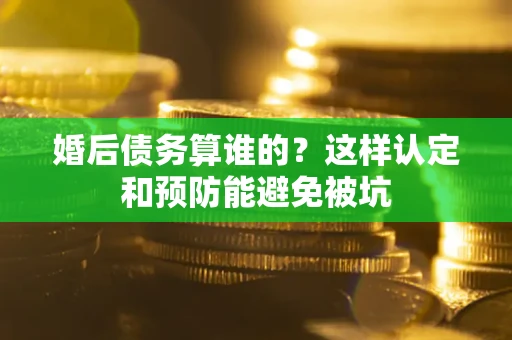 北京婚后债务算谁的？这样认定和预防能避免被坑