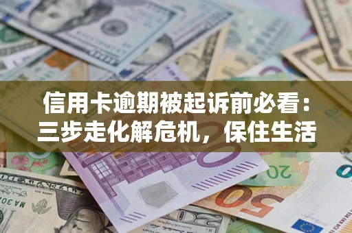 北京信用卡逾期被起诉前必看：三步走化解危机，保住生活尊严