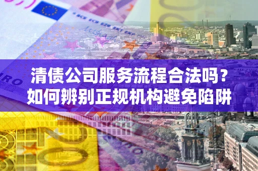 北京清债公司服务流程合法吗？如何辨别正规机构避免陷阱？