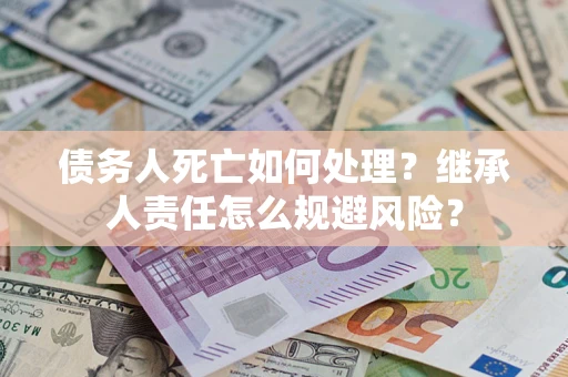 北京债务人死亡如何处理?继承人责任怎么规避风险? 北京债务人死亡如何处理?继承人责任怎么规避风险?