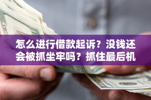 北京怎么进行借款起诉？没钱还会被抓坐牢吗？抓住最后机会！