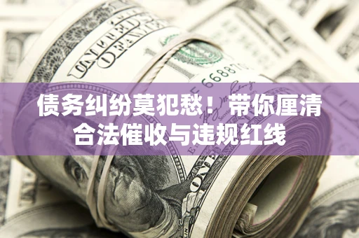 北京债务纠纷莫犯愁！带你厘清合法催收与违规红线