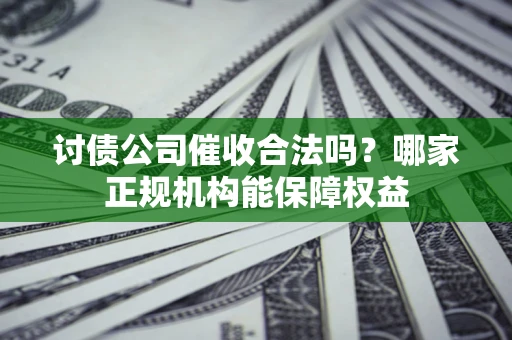 北京讨债公司催收合法吗？哪家正规机构能保障权益
