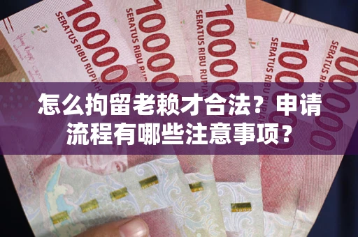 北京怎么拘留老赖才合法？申请流程有哪些注意事项？