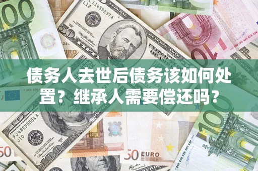 北京债务人去世后债务该如何处置？继承人需要偿还吗？