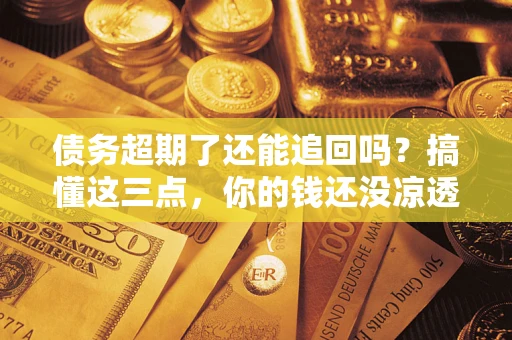 北京债务超期了还能追回吗？搞懂这三点，你的钱还没凉透
