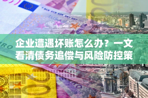 北京企业遭遇坏账怎么办？一文看清债务追偿与风险防控策略