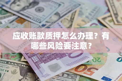 北京应收账款质押怎么办理？有哪些风险要注意？