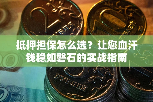 北京抵押担保怎么选？让您血汗钱稳如磐石的实战指南