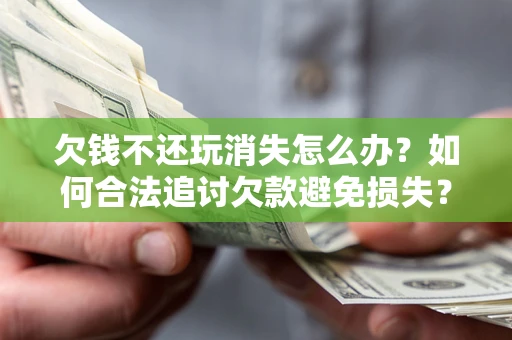 北京欠钱不还玩消失怎么办?如何合法追讨欠款避免损失? 北京欠钱不还玩消失怎么办?如何合法追讨欠款避免损失?