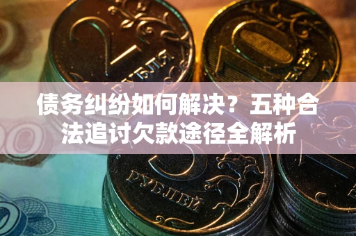 北京债务纠纷如何解决？五种合法追讨欠款途径全解析