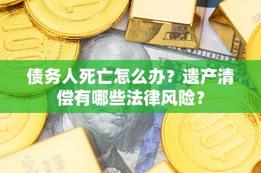 北京债务人死亡怎么办？遗产清偿有哪些法律风险？