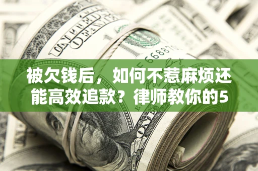 北京被欠钱后，如何不惹麻烦还能高效追款？律师教你的5步合法讨债法