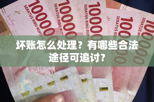 北京坏账怎么处理？有哪些合法途径可追讨？