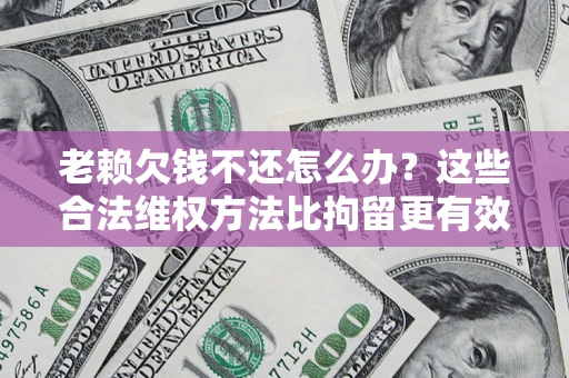 北京老赖欠钱不还怎么办？这些合法维权方法比拘留更有效