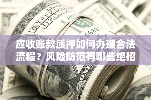 北京应收账款质押如何办理合法流程？风险防范有哪些绝招？