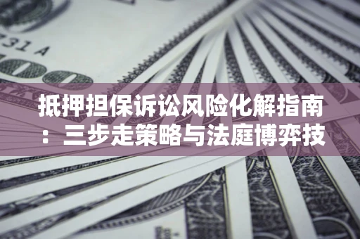 北京抵押担保诉讼风险化解指南：三步走策略与法庭博弈技巧