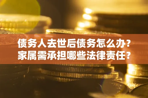 北京债务人去世后债务怎么办？家属需承担哪些法律责任？