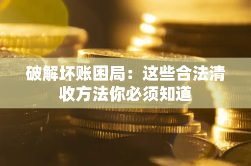 北京破解坏账困局：这些合法清收方法你必须知道