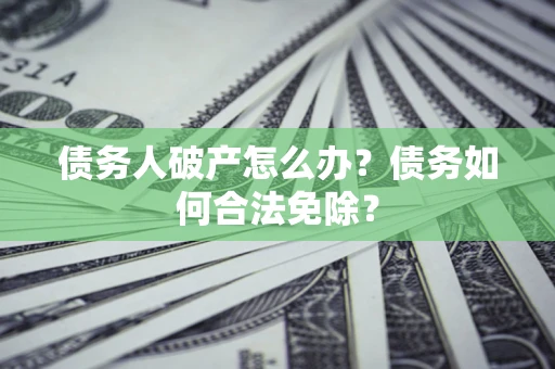 北京债务人破产怎么办？债务如何合法免除？