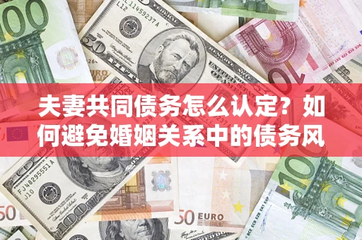 北京夫妻共同债务怎么认定？如何避免婚姻关系中的债务风险？