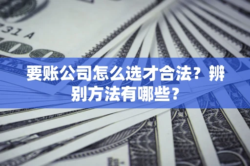 北京要账公司怎么选才合法？辨别方法有哪些？