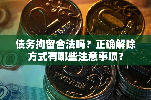 北京债务拘留合法吗？正确解除方式有哪些注意事项？