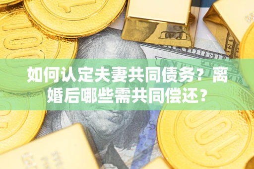 北京如何认定夫妻共同债务？离婚后哪些需共同偿还？
