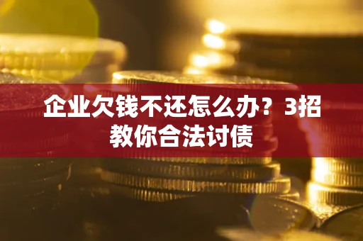 北京企业欠钱不还怎么办？3招教你合法讨债