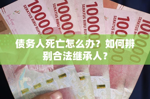 北京债务人死亡怎么办？如何辨别合法继承人？
