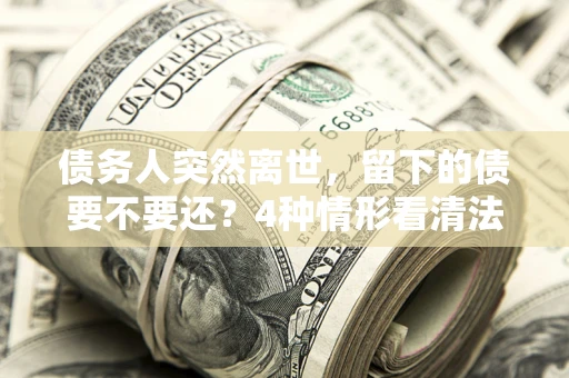 北京债务人突然离世，留下的债要不要还？4种情形看清法律判决