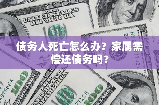北京债务人死亡怎么办？家属需偿还债务吗？