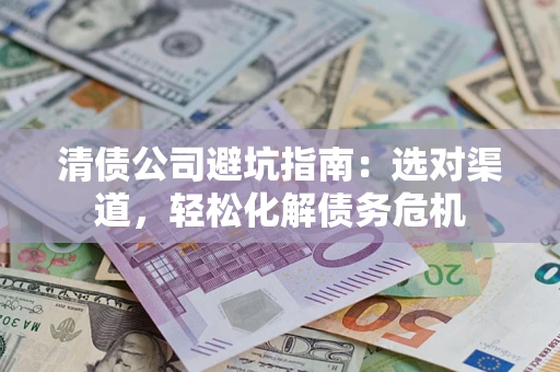 北京清债公司避坑指南：选对渠道，轻松化解债务危机