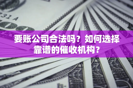 北京要账公司合法吗？如何选择靠谱的催收机构？