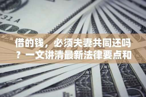 北京借的钱，必须夫妻共同还吗？一文讲清最新法律要点和避坑指南