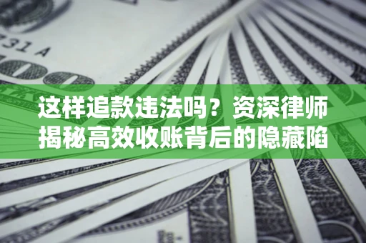 北京这样追款违法吗？资深律师揭秘高效收账背后的隐藏陷阱