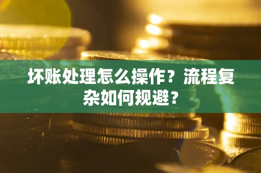 北京坏账处理怎么操作？流程复杂如何规避？