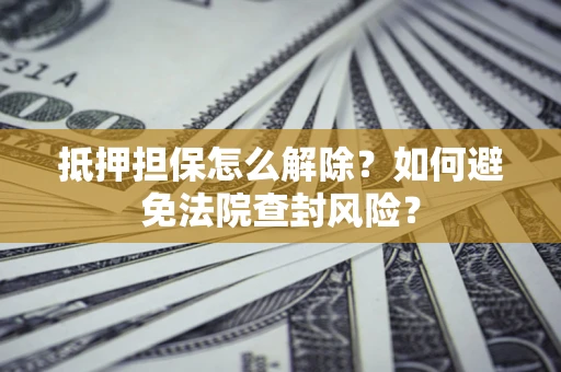 北京抵押担保怎么解除？如何避免法院查封风险？