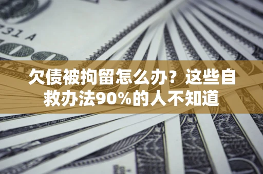 北京欠债被拘留怎么办？这些自救办法90%的人不知道