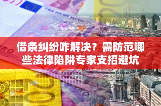 北京借条纠纷咋解决？需防范哪些法律陷阱专家支招避坑