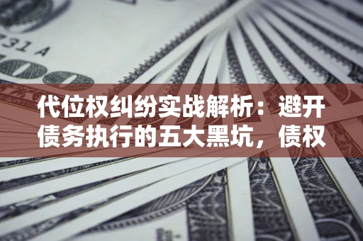 北京代位权纠纷实战解析：避开债务执行的五大黑坑，债权人必看指南